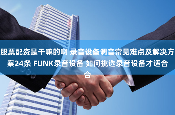 股票配资是干嘛的啊 录音设备调音常见难点及解决方案24条 FUNK录音设备 如何挑选录音设备才适合