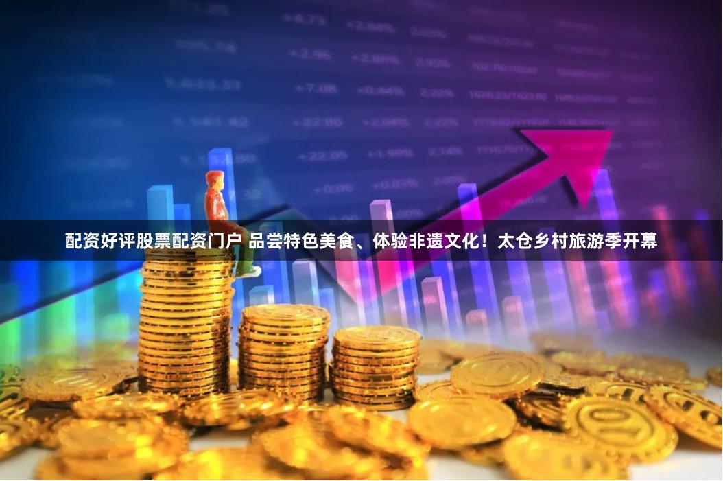 配资好评股票配资门户 品尝特色美食、体验非遗文化！太仓乡村旅游季开幕