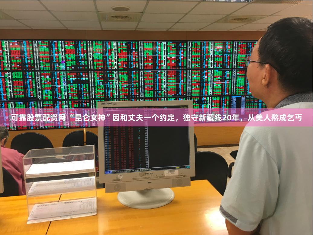 可靠股票配资网 “昆仑女神”因和丈夫一个约定，独守新藏线20年，从美人熬成乞丐