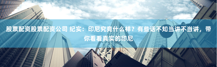 股票配资股票配资公司 纪实：印尼究竟什么样？有些话不知当讲不当讲，带你看看真实的印尼