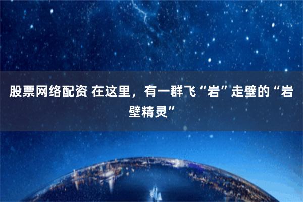 股票网络配资 在这里，有一群飞“岩”走壁的“岩壁精灵”
