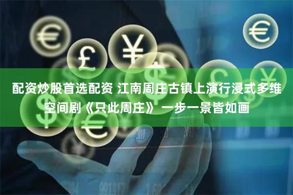 配资炒股首选配资 江南周庄古镇上演行浸式多维空间剧《只此周庄》 一步一景皆如画