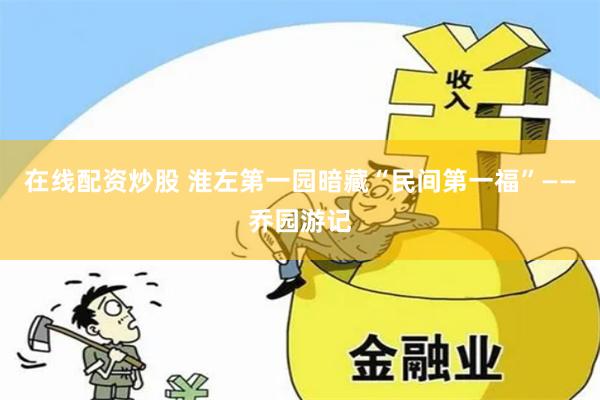 在线配资炒股 淮左第一园暗藏“民间第一福”——乔园游记