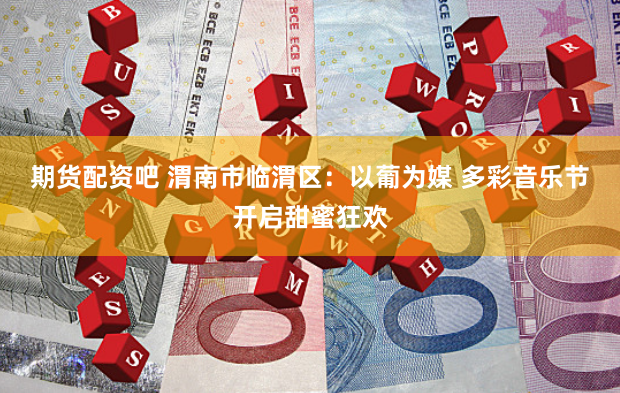 期货配资吧 渭南市临渭区：以葡为媒 多彩音乐节开启甜蜜狂欢