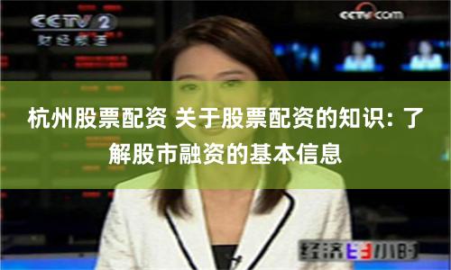 杭州股票配资 关于股票配资的知识: 了解股市融资的基本信息