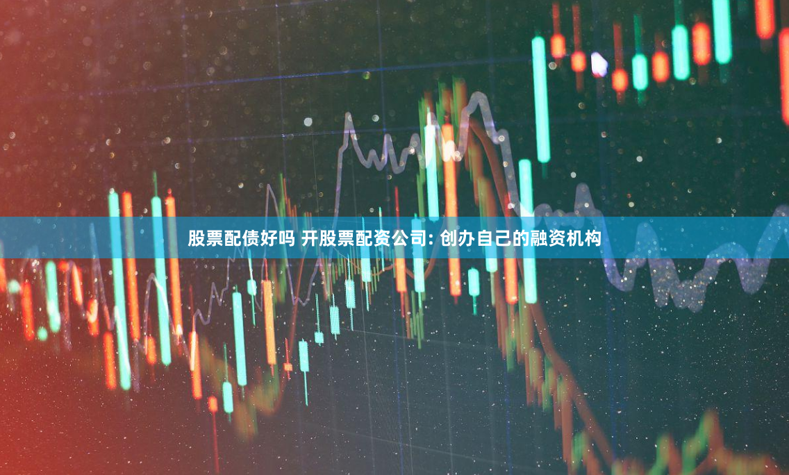 股票配债好吗 开股票配资公司: 创办自己的融资机构