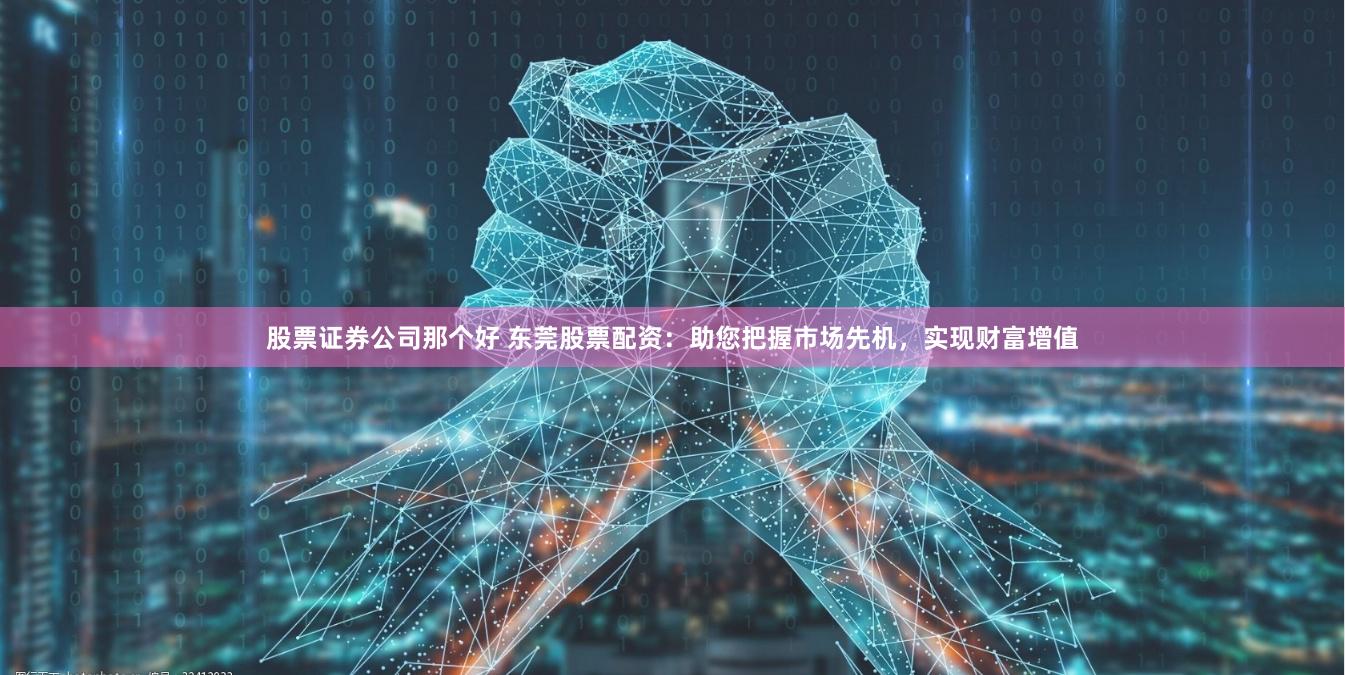 股票证券公司那个好 东莞股票配资：助您把握市场先机，实现财富增值