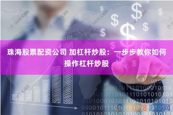 珠海股票配资公司 加杠杆炒股：一步步教你如何操作杠杆炒股