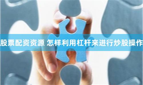 股票配资资源 怎样利用杠杆来进行炒股操作