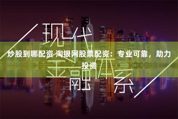 炒股到哪配资 淘银网股票配资：专业可靠，助力投资