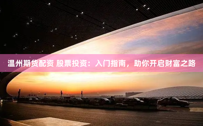 温州期货配资 股票投资：入门指南，助你开启财富之路