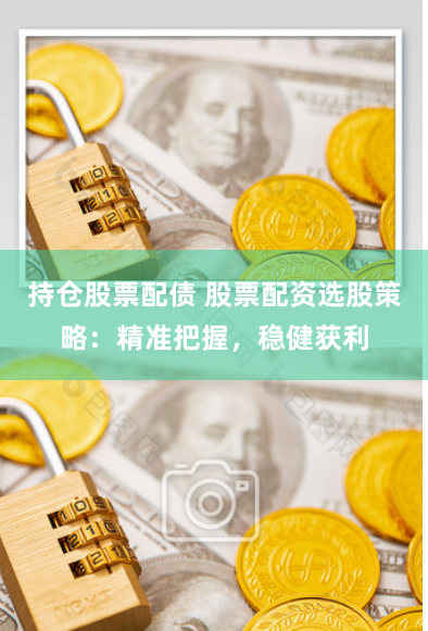 持仓股票配债 股票配资选股策略：精准把握，稳健获利