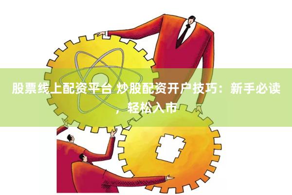 股票线上配资平台 炒股配资开户技巧：新手必读，轻松入市