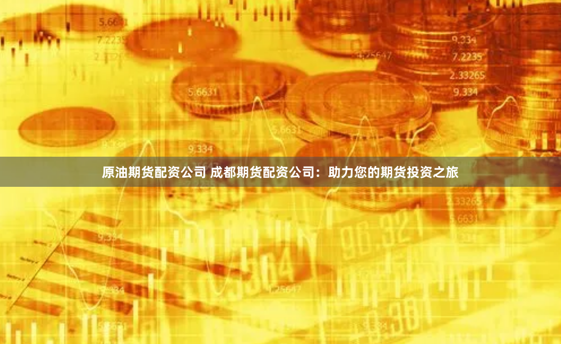 原油期货配资公司 成都期货配资公司：助力您的期货投资之旅