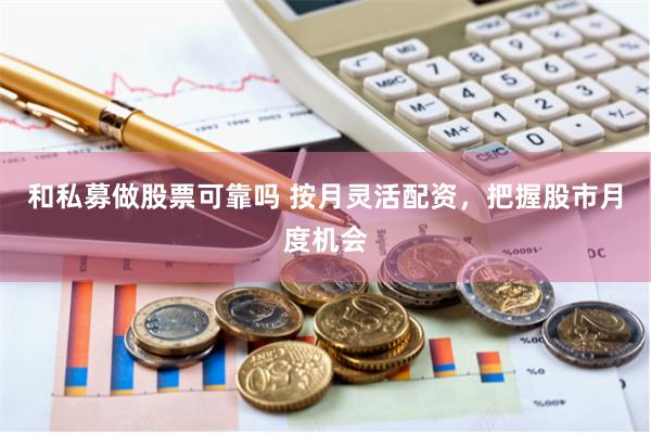和私募做股票可靠吗 按月灵活配资，把握股市月度机会