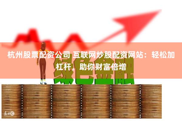 杭州股票配资公司 互联网炒股配资网站：轻松加杠杆，助你财富倍增