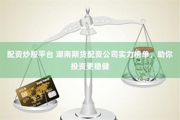 配资炒股平台 湖南期货配资公司实力榜单，助你投资更稳健