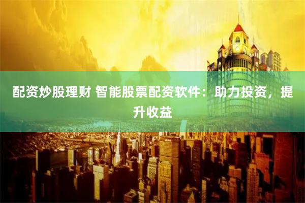 配资炒股理财 智能股票配资软件：助力投资，提升收益