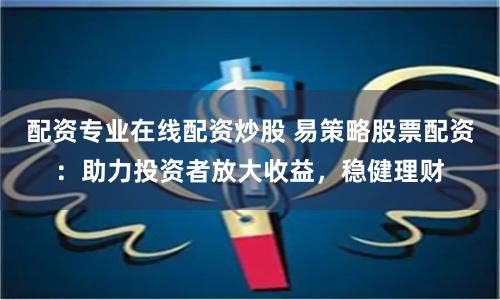 配资专业在线配资炒股 易策略股票配资：助力投资者放大收益，稳健理财