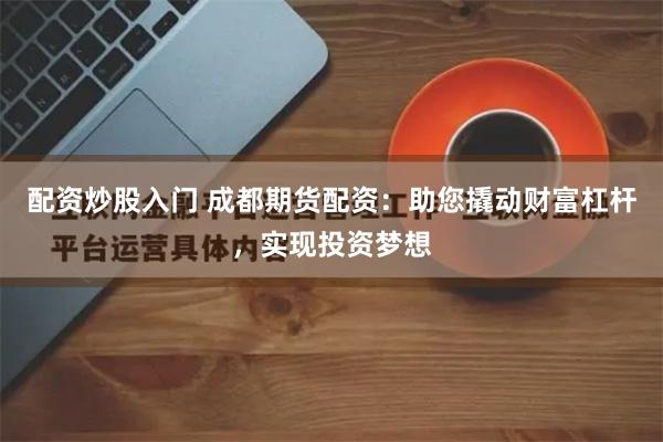 配资炒股入门 成都期货配资：助您撬动财富杠杆，实现投资梦想