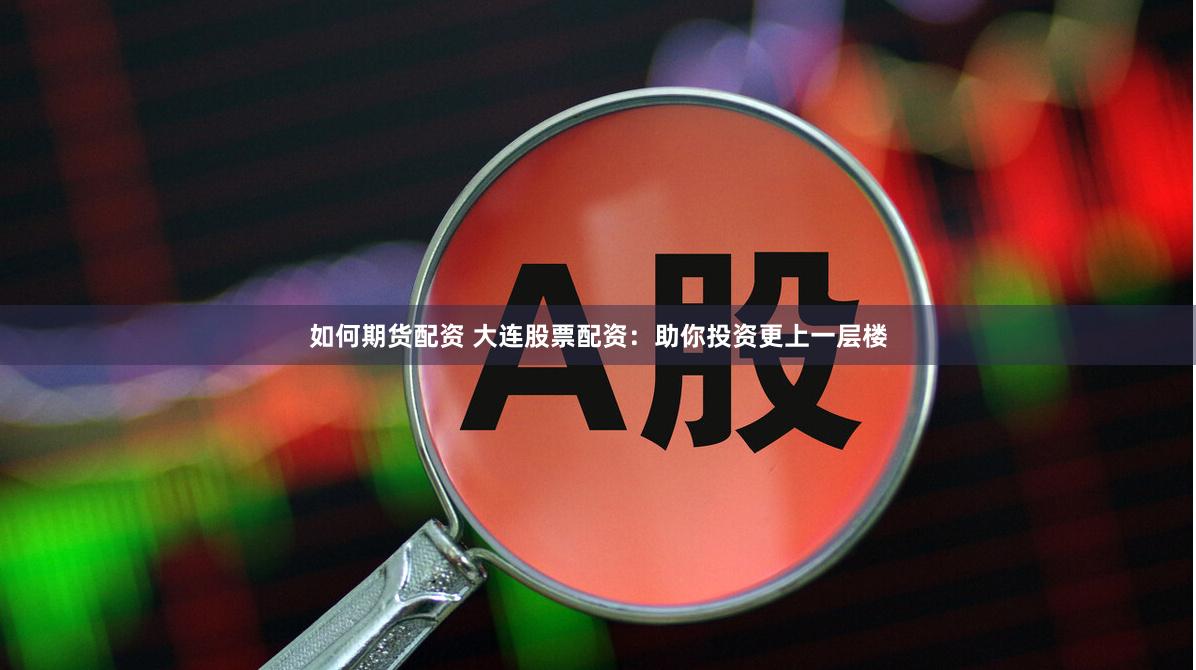 如何期货配资 大连股票配资：助你投资更上一层楼