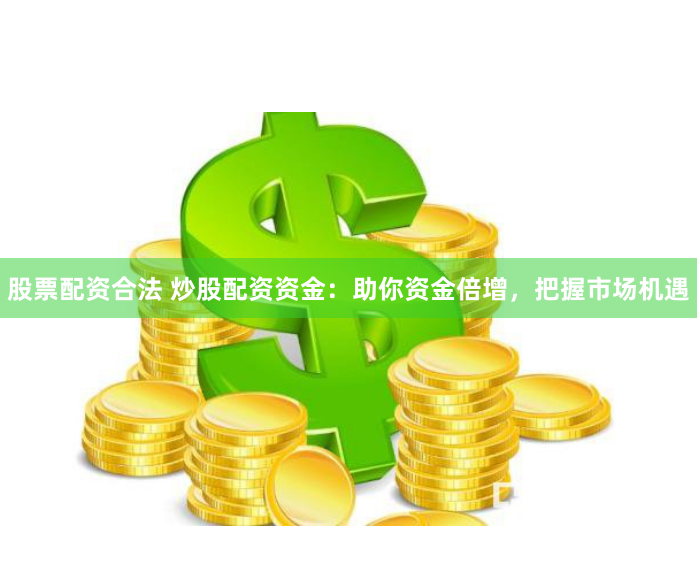 股票配资合法 炒股配资资金：助你资金倍增，把握市场机遇
