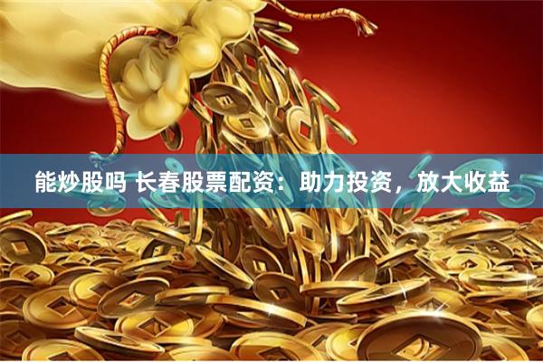 能炒股吗 长春股票配资：助力投资，放大收益
