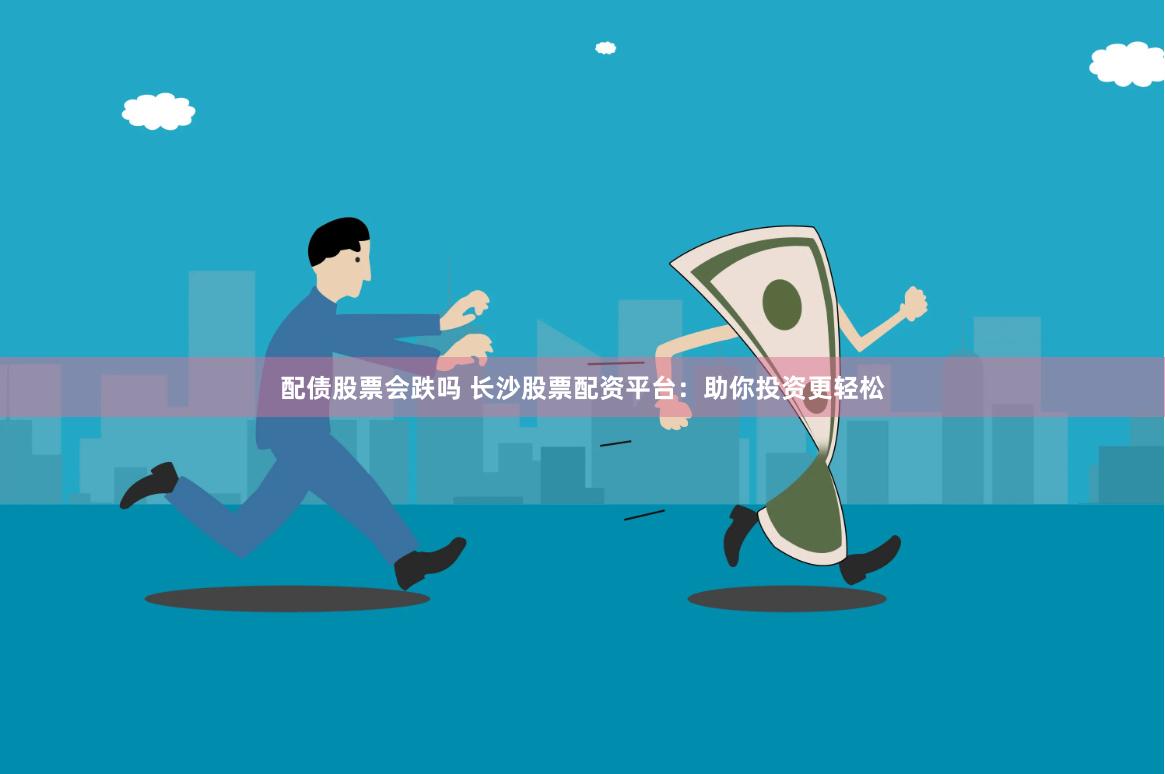 配债股票会跌吗 长沙股票配资平台：助你投资更轻松