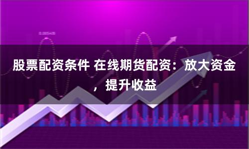 股票配资条件 在线期货配资：放大资金，提升收益