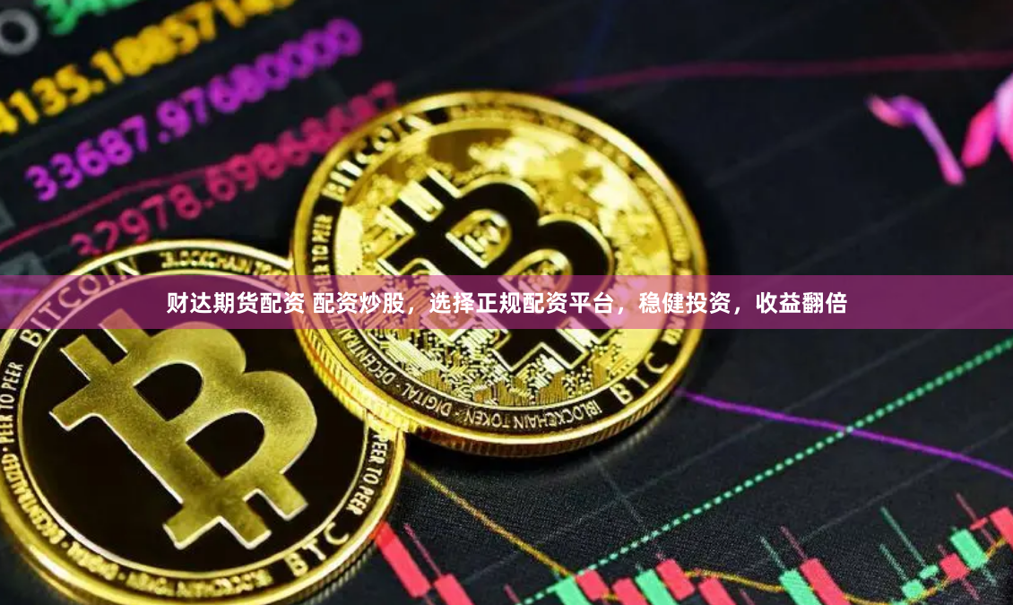财达期货配资 配资炒股，选择正规配资平台，稳健投资，收益翻倍