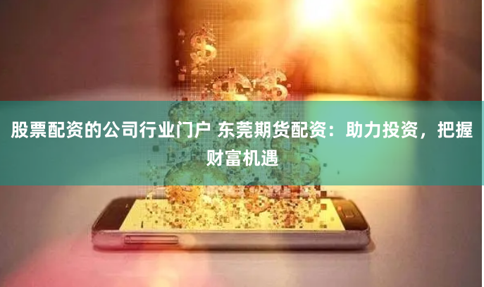 股票配资的公司行业门户 东莞期货配资：助力投资，把握财富机遇