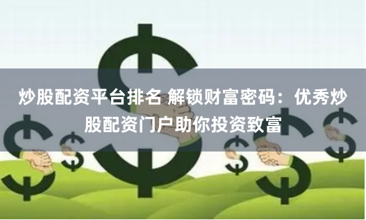 炒股配资平台排名 解锁财富密码：优秀炒股配资门户助你投资致富