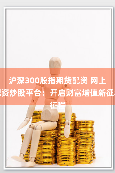 沪深300股指期货配资 网上配资炒股平台：开启财富增值新征程