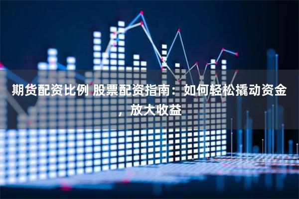 期货配资比例 股票配资指南：如何轻松撬动资金，放大收益