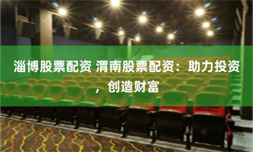 淄博股票配资 渭南股票配资：助力投资，创造财富