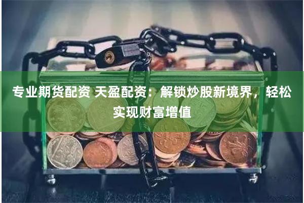 专业期货配资 天盈配资：解锁炒股新境界，轻松实现财富增值