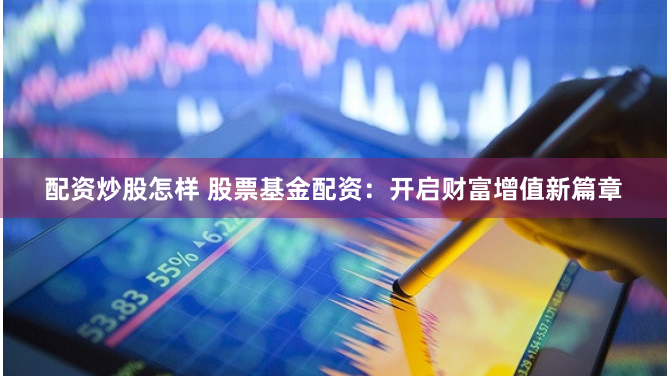 配资炒股怎样 股票基金配资：开启财富增值新篇章