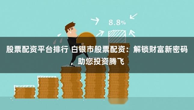 股票配资平台排行 白银市股票配资：解锁财富新密码，助您投资腾飞