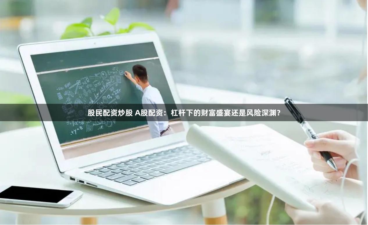 股民配资炒股 A股配资：杠杆下的财富盛宴还是风险深渊？