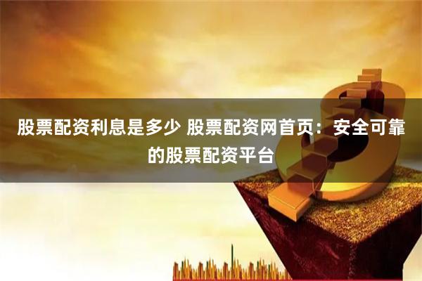 股票配资利息是多少 股票配资网首页：安全可靠的股票配资平台