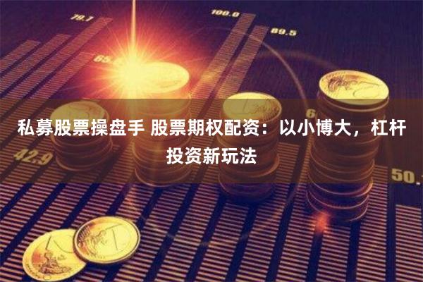私募股票操盘手 股票期权配资：以小博大，杠杆投资新玩法