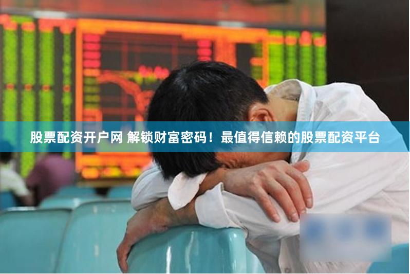 股票配资开户网 解锁财富密码！最值得信赖的股票配资平台