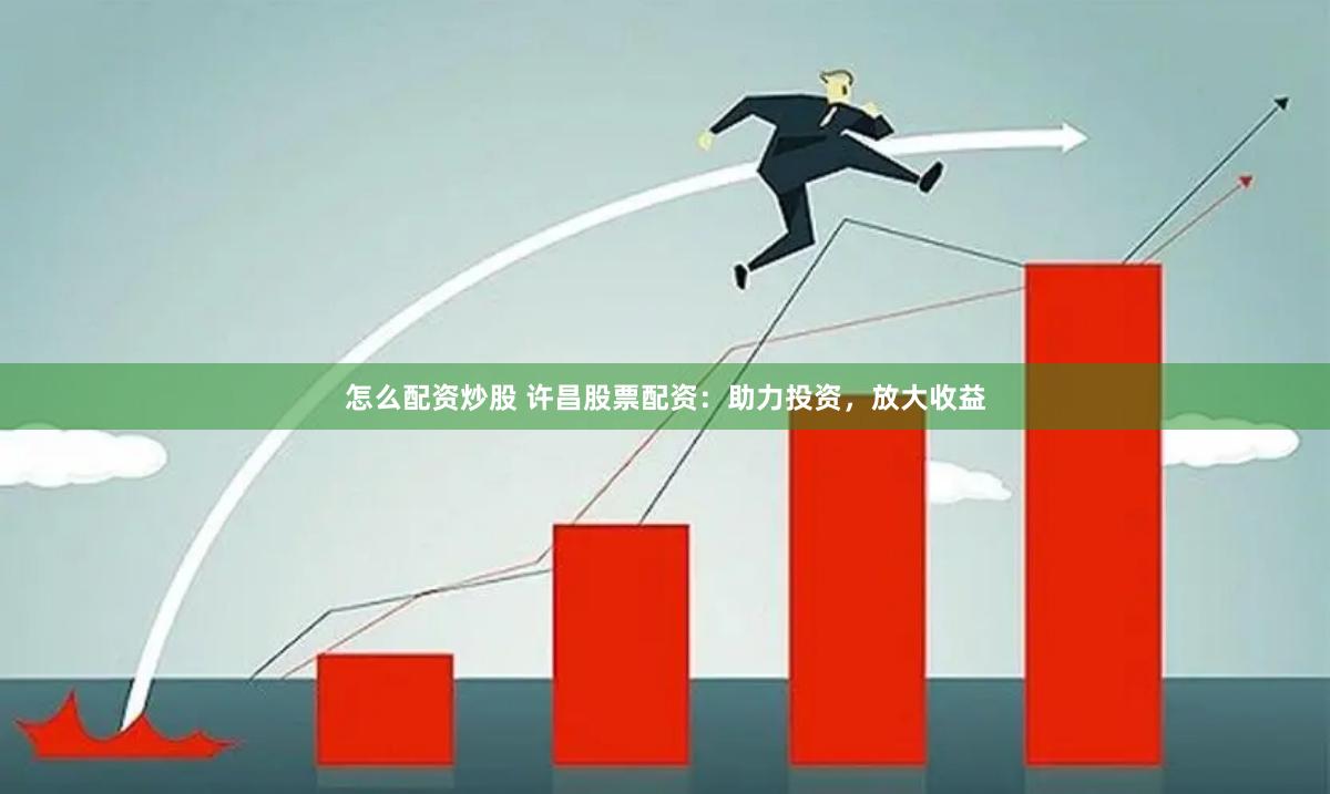 怎么配资炒股 许昌股票配资：助力投资，放大收益