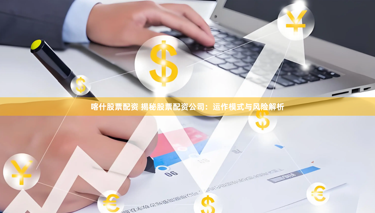 喀什股票配资 揭秘股票配资公司：运作模式与风险解析