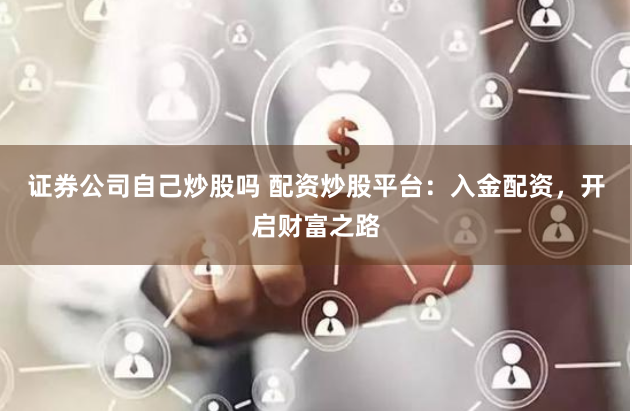 证券公司自己炒股吗 配资炒股平台：入金配资，开启财富之路