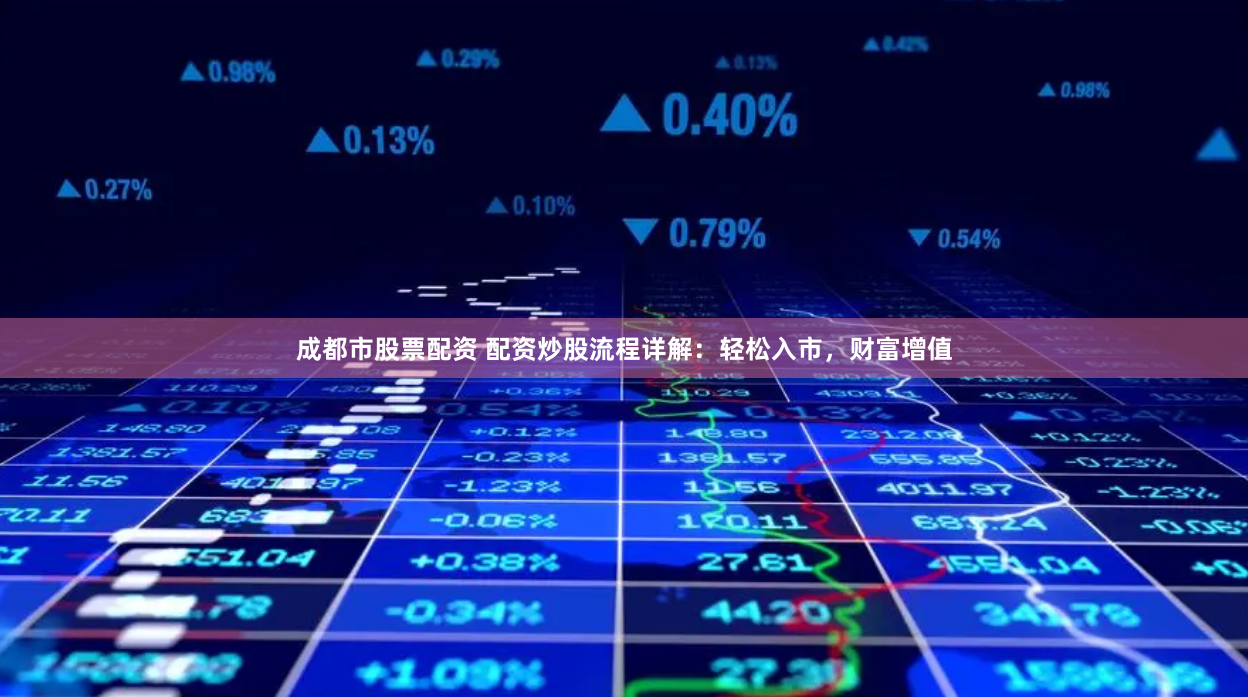 成都市股票配资 配资炒股流程详解：轻松入市，财富增值