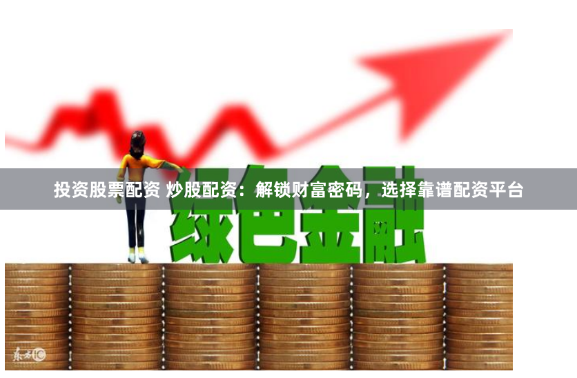 投资股票配资 炒股配资：解锁财富密码，选择靠谱配资平台