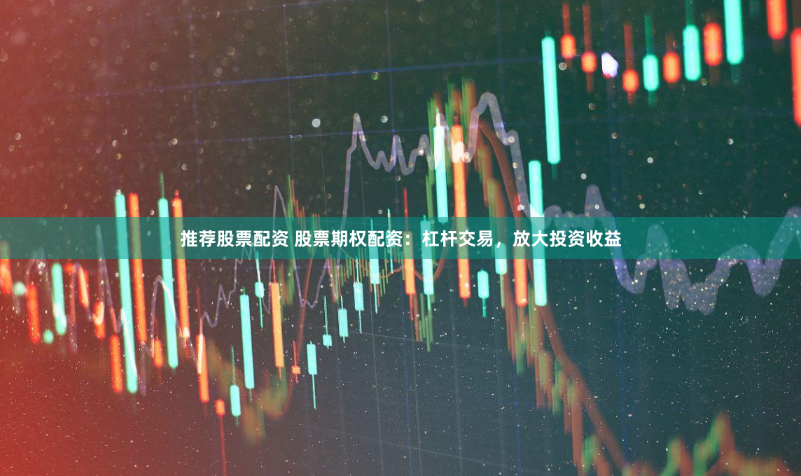 推荐股票配资 股票期权配资：杠杆交易，放大投资收益