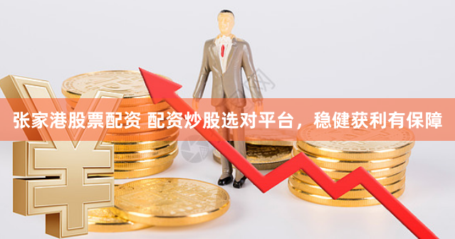 张家港股票配资 配资炒股选对平台，稳健获利有保障