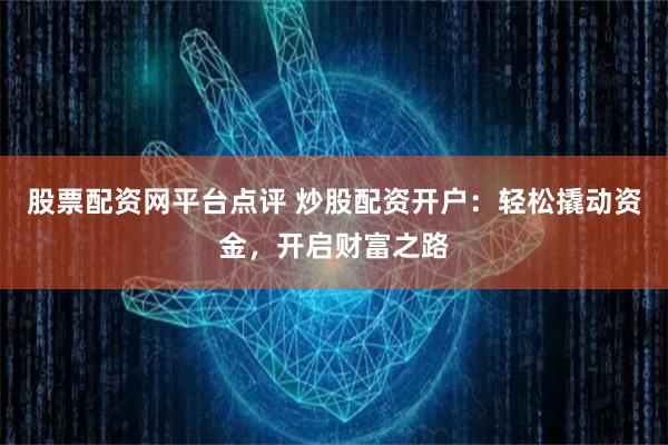 股票配资网平台点评 炒股配资开户：轻松撬动资金，开启财富之路